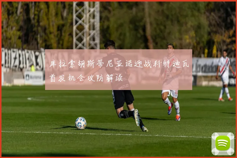 库拉索胡斯蒂尼亚诺迎战科特迪瓦首发机会攻防解读