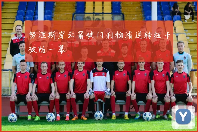 努涅斯穿云箭破门利物浦逆转纽卡破防一幕