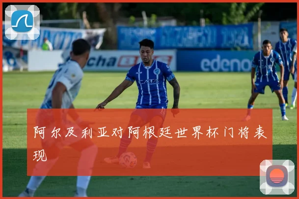 阿尔及利亚对阿根廷世界杯门将表现