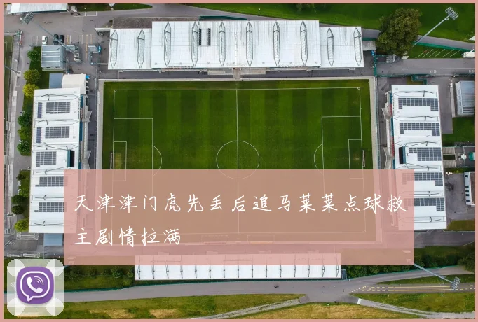 天津津门虎先丢后追马莱莱点球救主剧情拉满