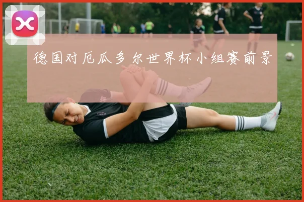 德国对厄瓜多尔世界杯小组赛前景