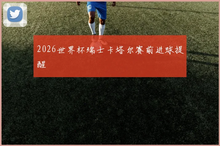 2026世界杯瑞士卡塔尔赛前进球提醒