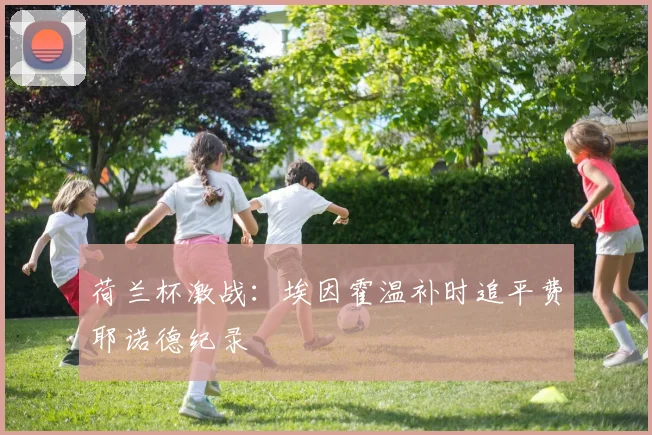 荷兰杯激战:埃因霍温补时追平费耶诺德纪录