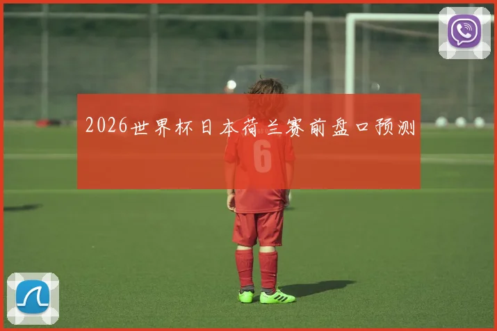 2026世界杯日本荷兰赛前盘口预测