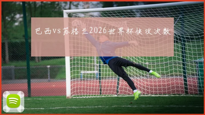 巴西vs苏格兰2026世界杯快攻次数