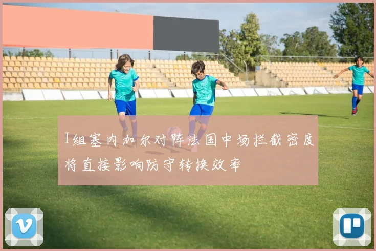 I组塞内加尔对阵法国中场拦截密度将直接影响防守转换效率