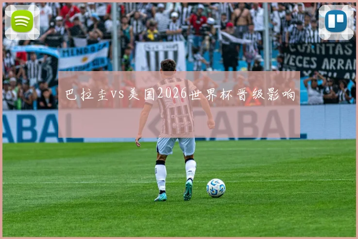 巴拉圭vs美国2026世界杯晋级影响