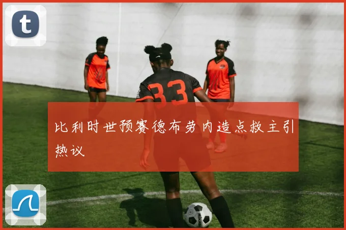 比利时世预赛德布劳内造点救主引热议