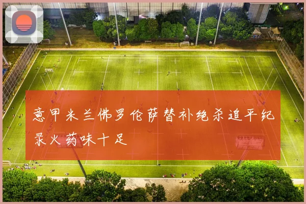 意甲米兰佛罗伦萨替补绝杀追平纪录火药味十足