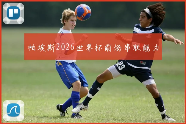 帕埃斯2026世界杯前场串联能力