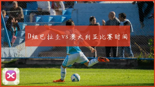 D组巴拉圭vs澳大利亚比赛时间