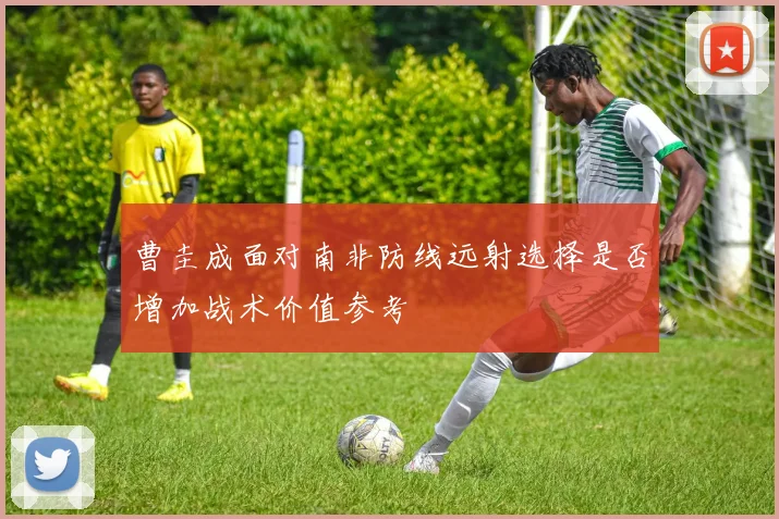 曹圭成面对南非防线远射选择是否增加战术价值参考