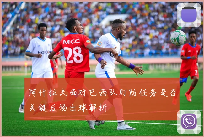 阿什拉夫面对巴西队盯防任务是否关键后场出球解析