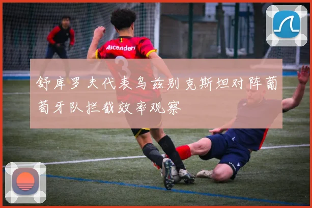 舒库罗夫代表乌兹别克斯坦对阵葡萄牙队拦截效率观察