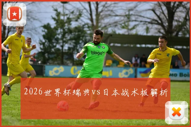 2026世界杯瑞典vs日本战术板解析