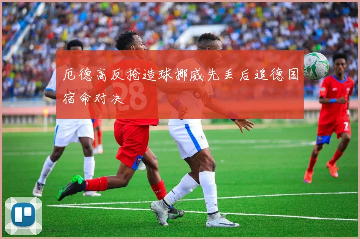 厄德高反抢造球挪威先丢后追德国宿命对决