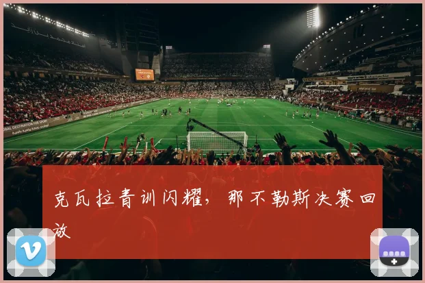 克瓦拉青训闪耀，那不勒斯决赛回放