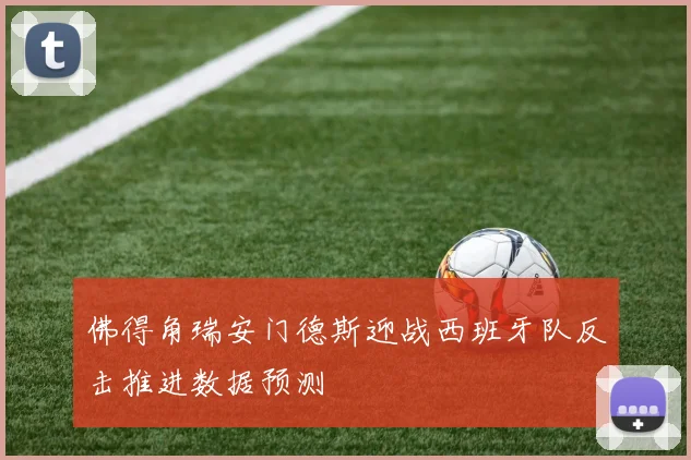 佛得角瑞安门德斯迎战西班牙队反击推进数据预测