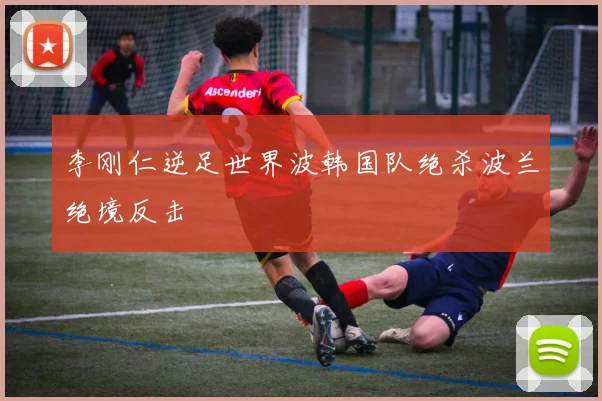 李刚仁逆足世界波韩国队绝杀波兰绝境反击
