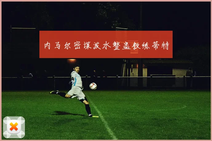 内马尔密谋泼水整蛊教练蒂特