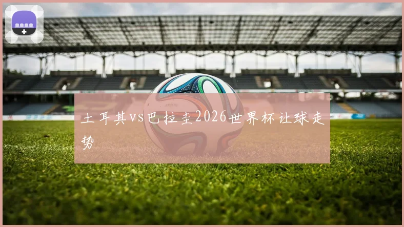 土耳其vs巴拉圭2026世界杯让球走势