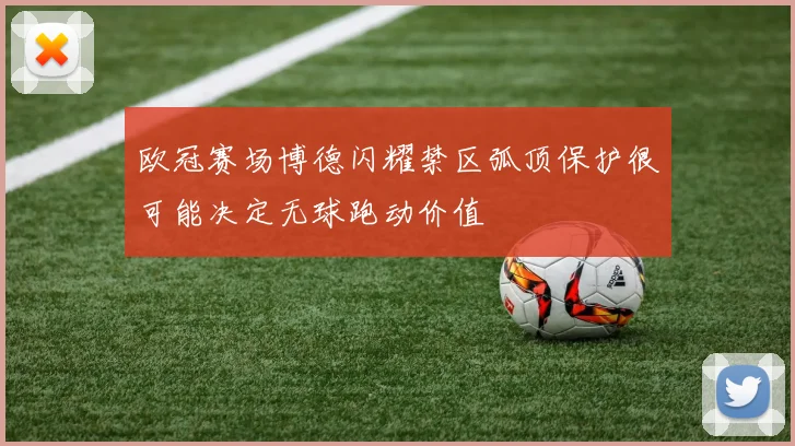 欧冠赛场博德闪耀禁区弧顶保护很可能决定无球跑动价值