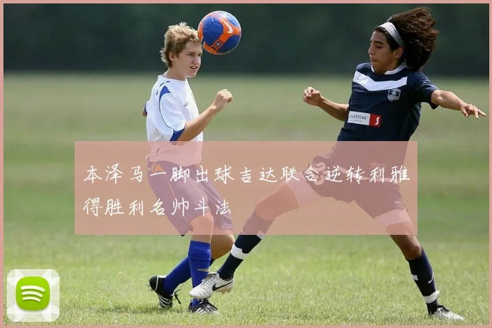 本泽马一脚出球吉达联合逆转利雅得胜利名帅斗法