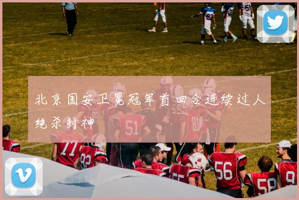 北京国安卫冕冠军首回合连续过人绝杀封神