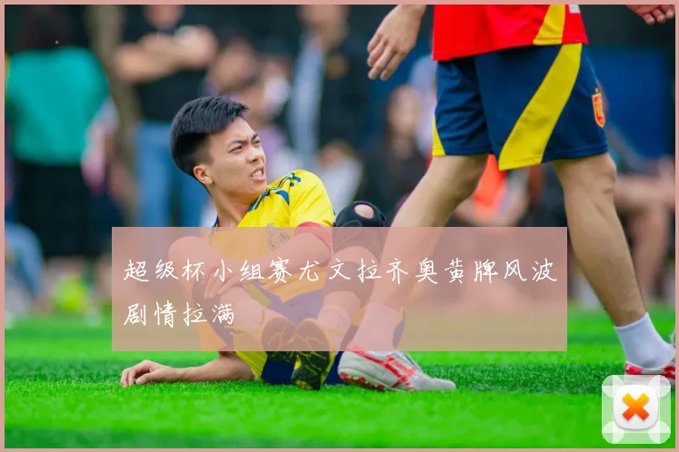 超级杯小组赛尤文拉齐奥黄牌风波剧情拉满