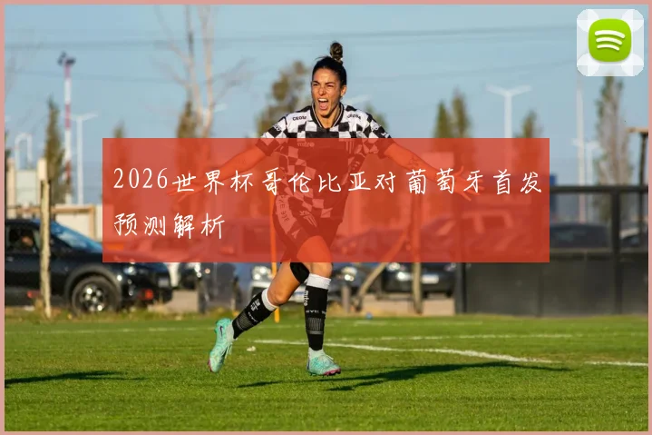 2026世界杯哥伦比亚对葡萄牙首发预测解析
