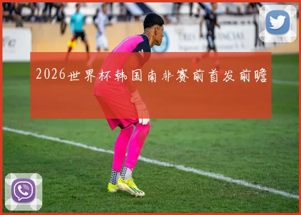 2026世界杯韩国南非赛前首发前瞻