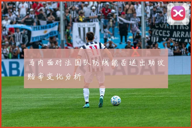 马内面对法国队防线能否送出助攻赔率变化分析