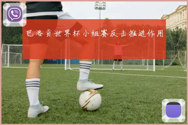 巴洛贡世界杯小组赛反击推进作用