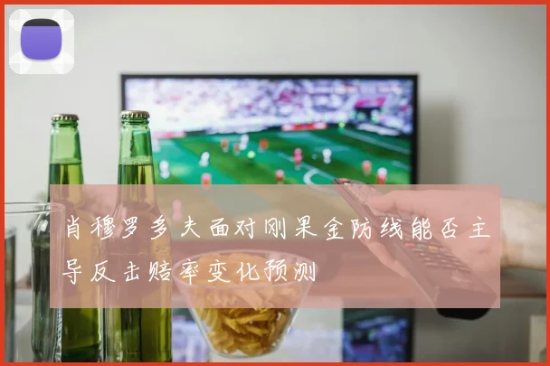 肖穆罗多夫面对刚果金防线能否主导反击赔率变化预测