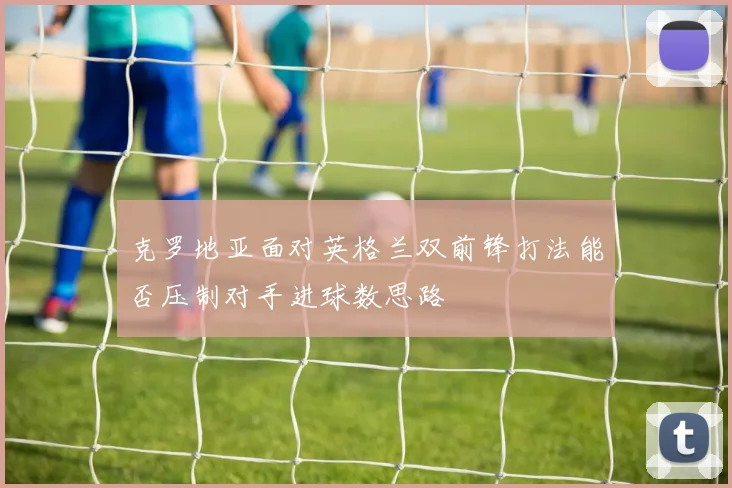 克罗地亚面对英格兰双前锋打法能否压制对手进球数思路