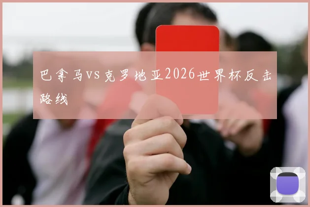 巴拿马vs克罗地亚2026世界杯反击路线