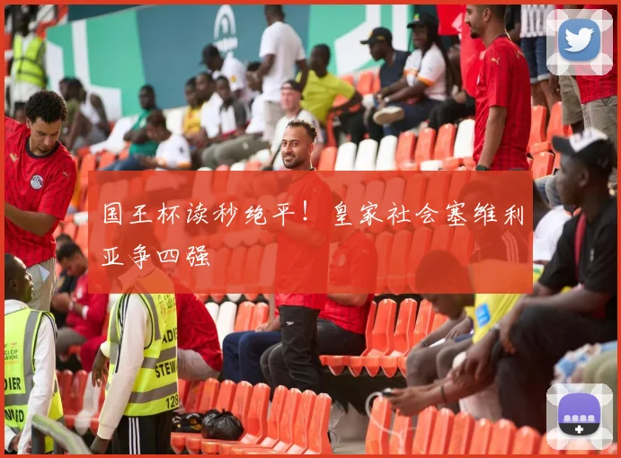 国王杯读秒绝平！皇家社会塞维利亚争四强