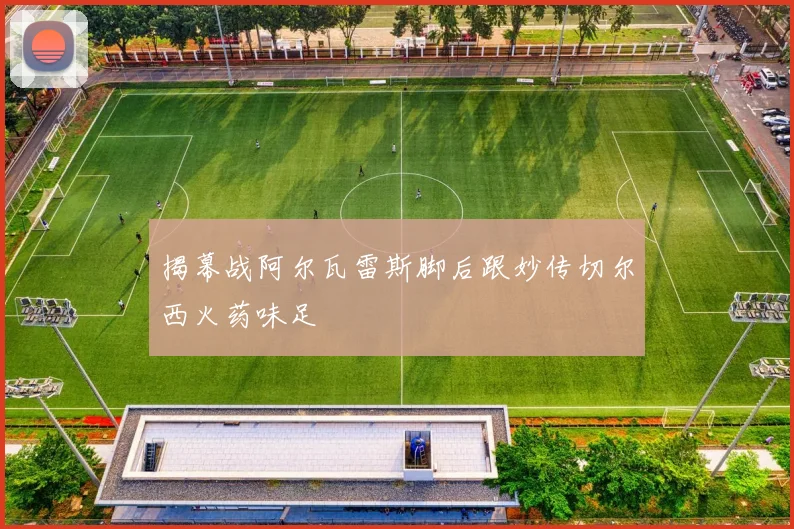 揭幕战阿尔瓦雷斯脚后跟妙传切尔西火药味足