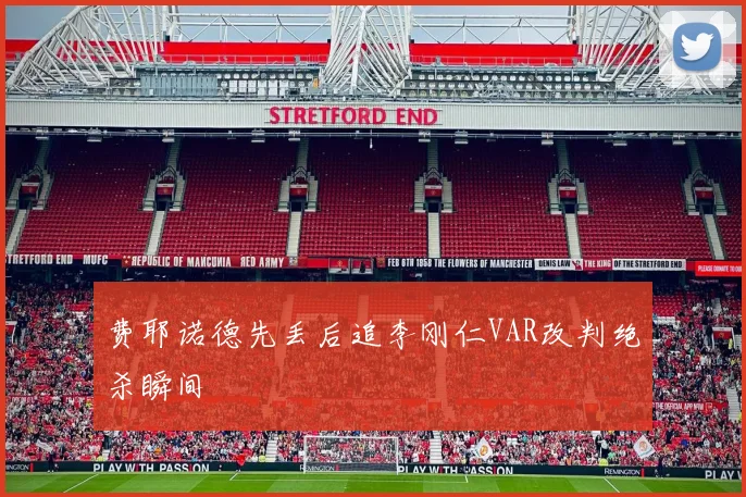 费耶诺德先丢后追李刚仁VAR改判绝杀瞬间