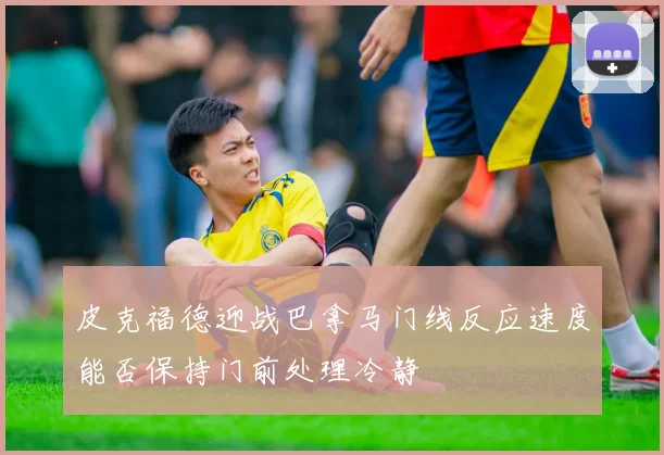 皮克福德迎战巴拿马门线反应速度能否保持门前处理冷静