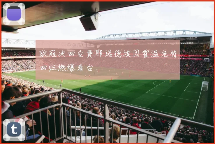 欧冠次回合费耶诺德埃因霍温老将回归燃爆看台