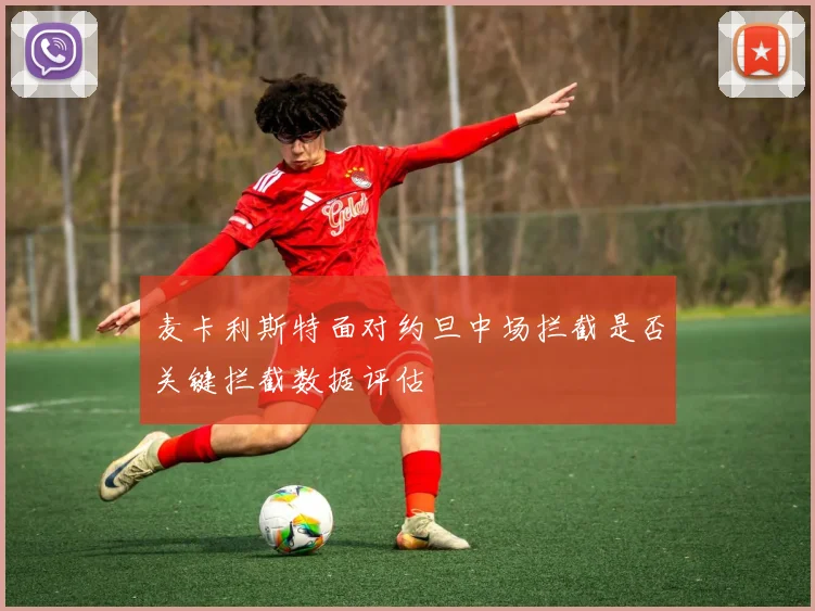 麦卡利斯特面对约旦中场拦截是否关键拦截数据评估