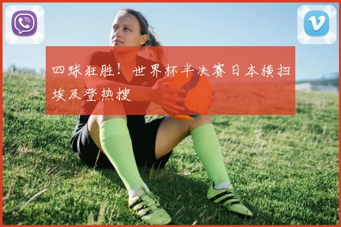 四球狂胜！世界杯半决赛日本横扫埃及登热搜