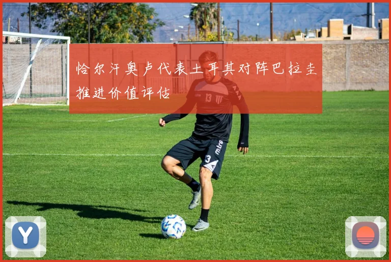 恰尔汗奥卢代表土耳其对阵巴拉圭推进价值评估