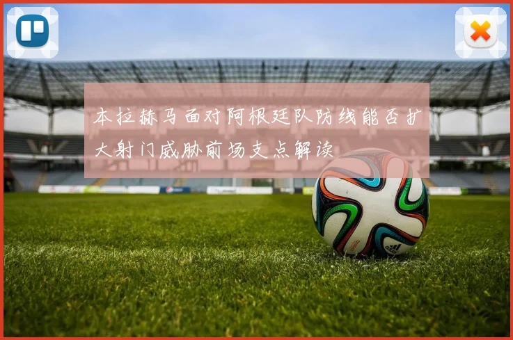 本拉赫马面对阿根廷队防线能否扩大射门威胁前场支点解读