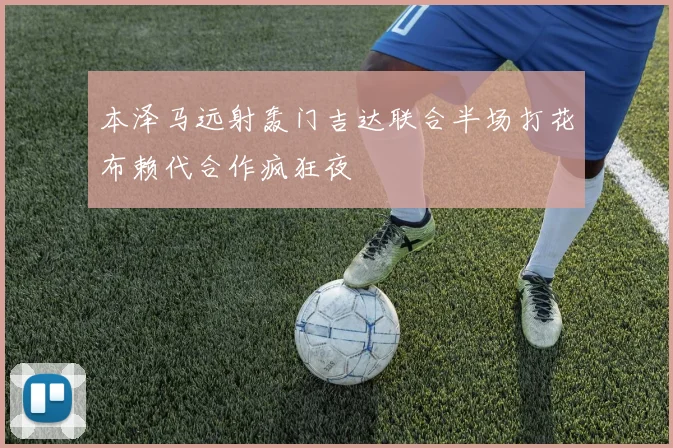 本泽马远射轰门吉达联合半场打花布赖代合作疯狂夜