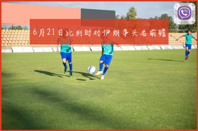 6月21日比利时对伊朗争头名前瞻