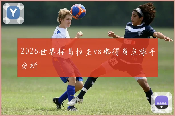 2026世界杯乌拉圭vs佛得角点球手分析