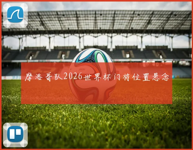 摩洛哥队2026世界杯门将位置悬念