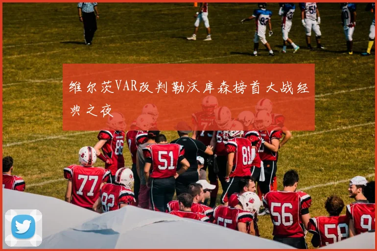 维尔茨VAR改判勒沃库森榜首大战经典之夜